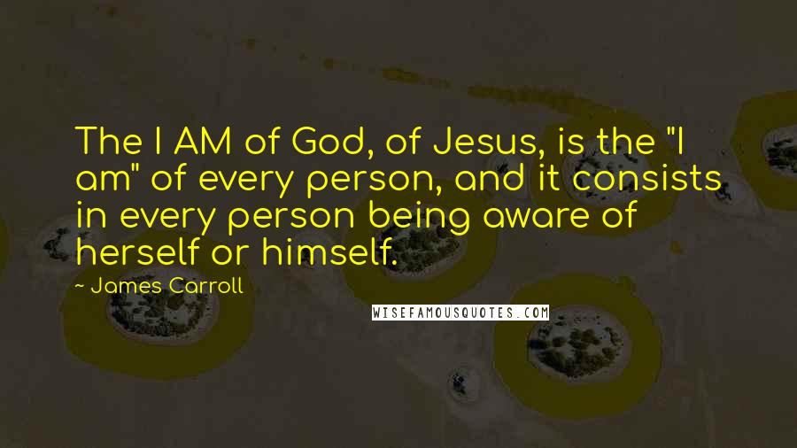 James Carroll Quotes: The I AM of God, of Jesus, is the "I am" of every person, and it consists in every person being aware of herself or himself.