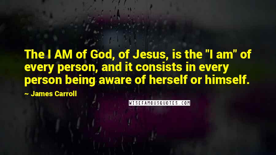 James Carroll Quotes: The I AM of God, of Jesus, is the "I am" of every person, and it consists in every person being aware of herself or himself.