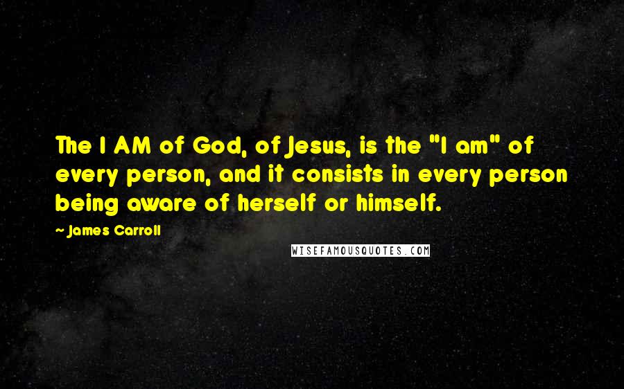 James Carroll Quotes: The I AM of God, of Jesus, is the "I am" of every person, and it consists in every person being aware of herself or himself.