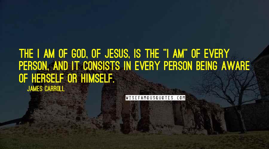 James Carroll Quotes: The I AM of God, of Jesus, is the "I am" of every person, and it consists in every person being aware of herself or himself.