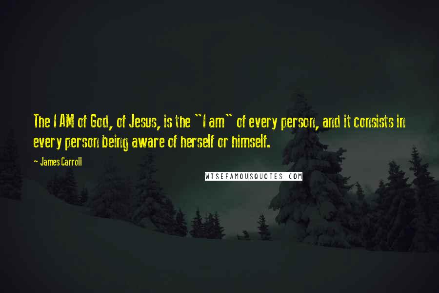 James Carroll Quotes: The I AM of God, of Jesus, is the "I am" of every person, and it consists in every person being aware of herself or himself.