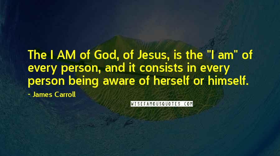 James Carroll Quotes: The I AM of God, of Jesus, is the "I am" of every person, and it consists in every person being aware of herself or himself.