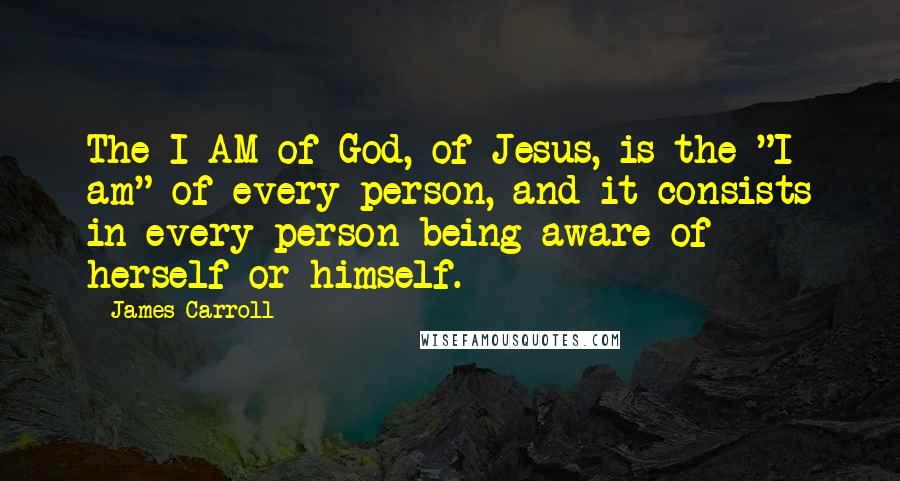 James Carroll Quotes: The I AM of God, of Jesus, is the "I am" of every person, and it consists in every person being aware of herself or himself.