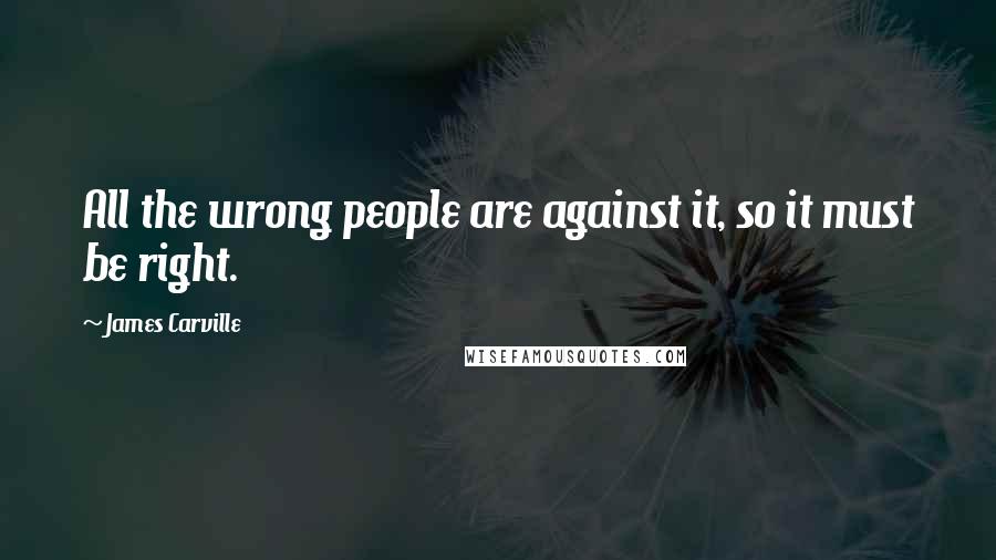 James Carville Quotes: All the wrong people are against it, so it must be right.