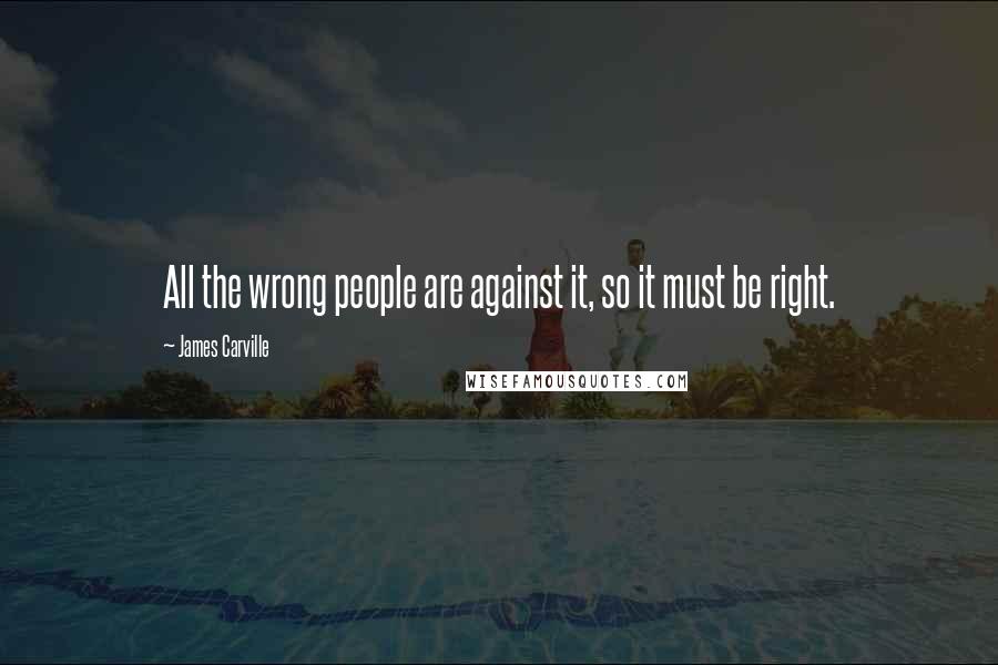 James Carville Quotes: All the wrong people are against it, so it must be right.