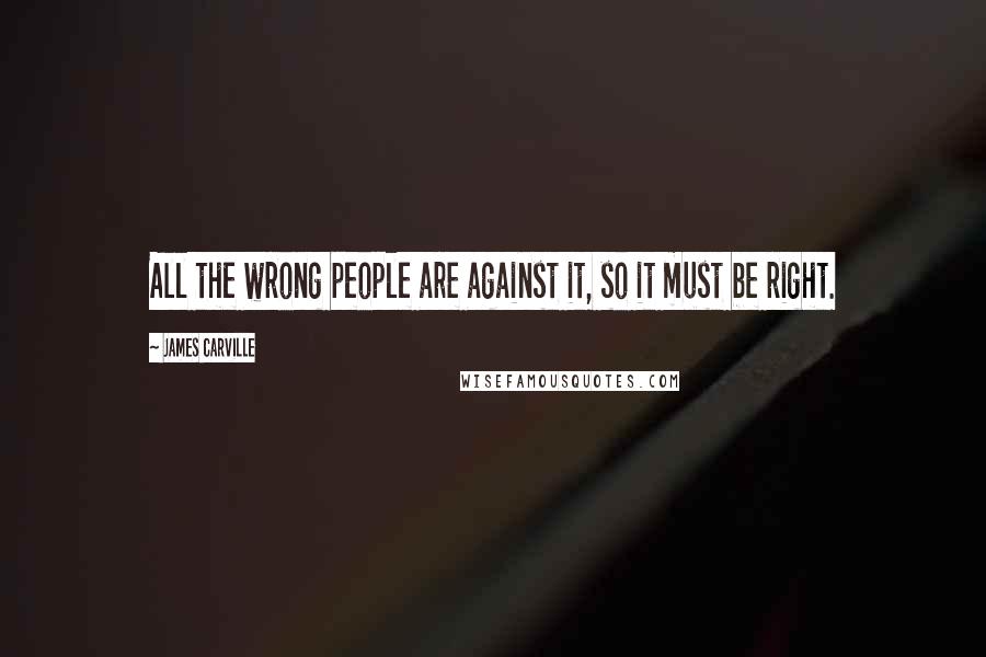 James Carville Quotes: All the wrong people are against it, so it must be right.