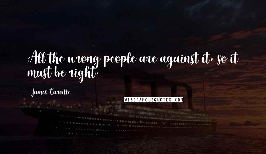 James Carville Quotes: All the wrong people are against it, so it must be right.