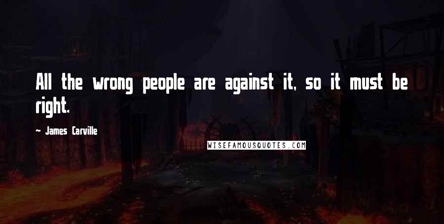 James Carville Quotes: All the wrong people are against it, so it must be right.