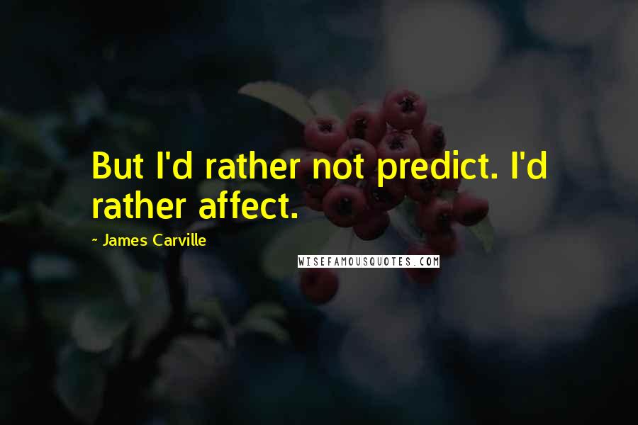 James Carville Quotes: But I'd rather not predict. I'd rather affect.