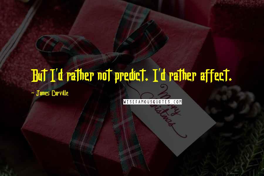 James Carville Quotes: But I'd rather not predict. I'd rather affect.