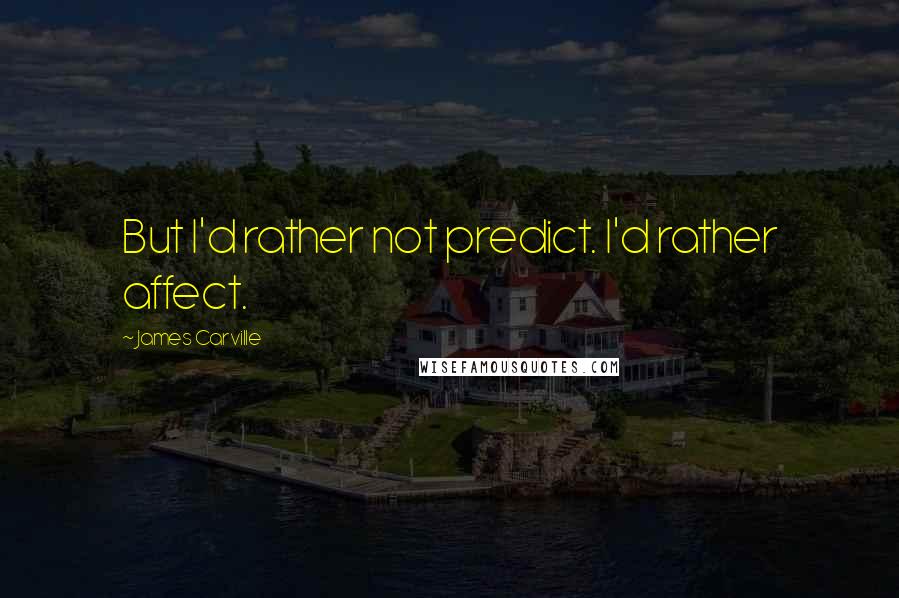 James Carville Quotes: But I'd rather not predict. I'd rather affect.