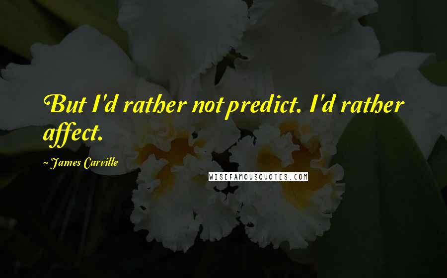 James Carville Quotes: But I'd rather not predict. I'd rather affect.