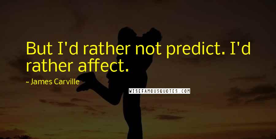 James Carville Quotes: But I'd rather not predict. I'd rather affect.