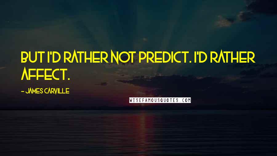 James Carville Quotes: But I'd rather not predict. I'd rather affect.