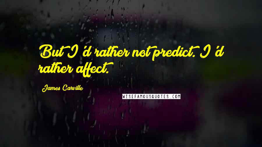 James Carville Quotes: But I'd rather not predict. I'd rather affect.