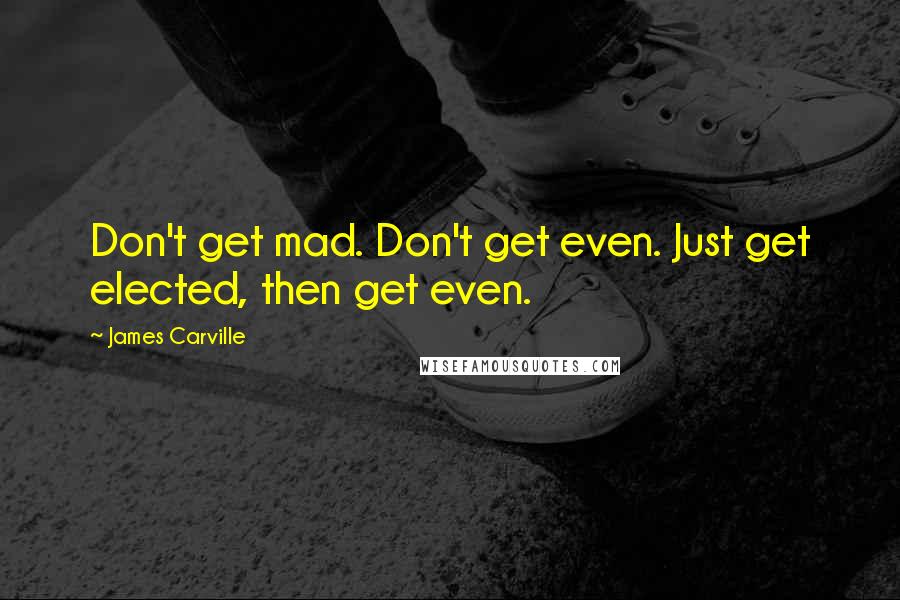 James Carville Quotes: Don't get mad. Don't get even. Just get elected, then get even.