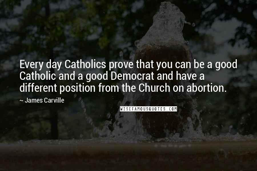 James Carville Quotes: Every day Catholics prove that you can be a good Catholic and a good Democrat and have a different position from the Church on abortion.