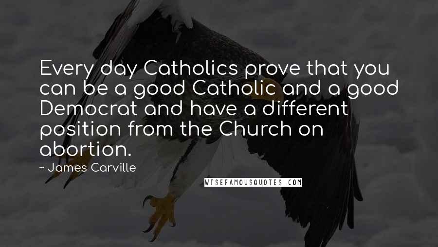 James Carville Quotes: Every day Catholics prove that you can be a good Catholic and a good Democrat and have a different position from the Church on abortion.