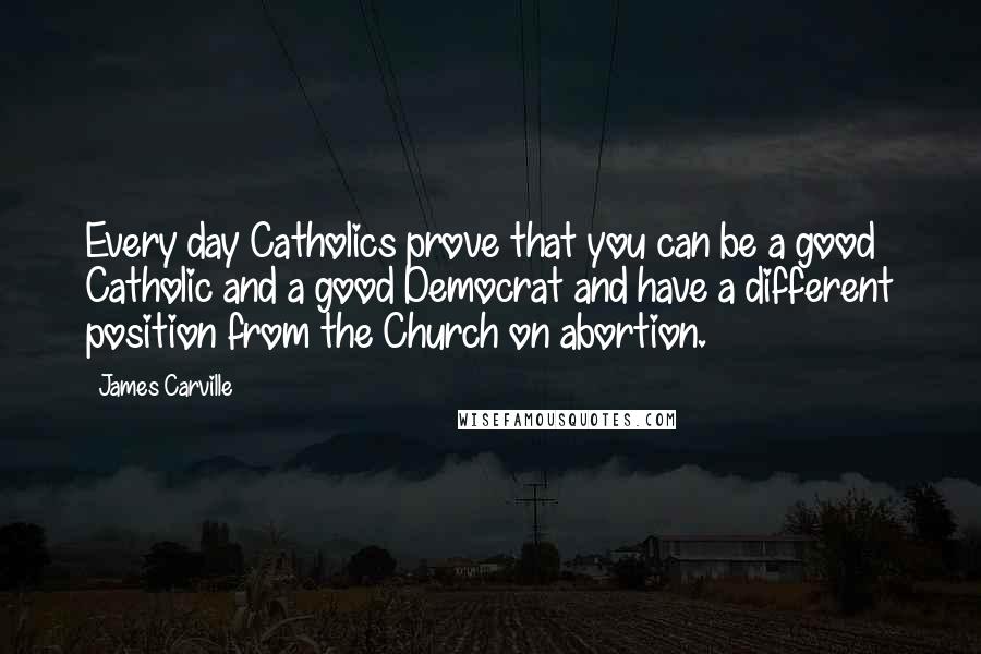 James Carville Quotes: Every day Catholics prove that you can be a good Catholic and a good Democrat and have a different position from the Church on abortion.