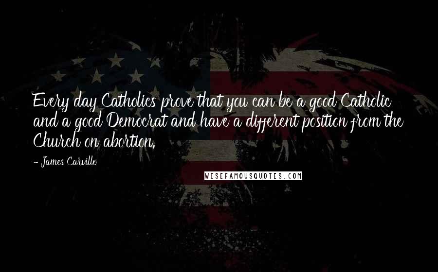 James Carville Quotes: Every day Catholics prove that you can be a good Catholic and a good Democrat and have a different position from the Church on abortion.