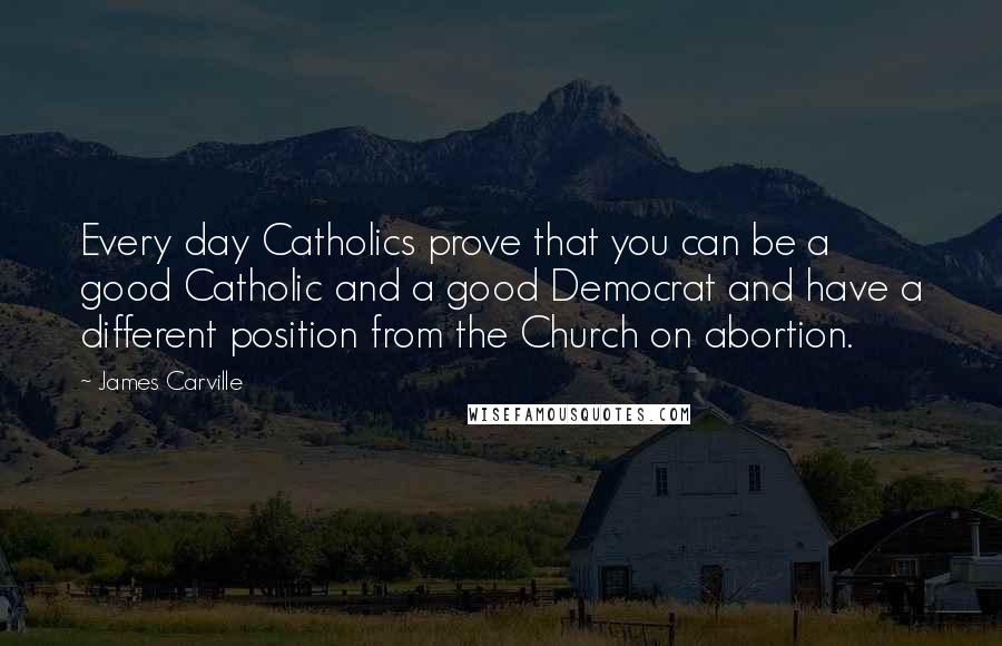 James Carville Quotes: Every day Catholics prove that you can be a good Catholic and a good Democrat and have a different position from the Church on abortion.