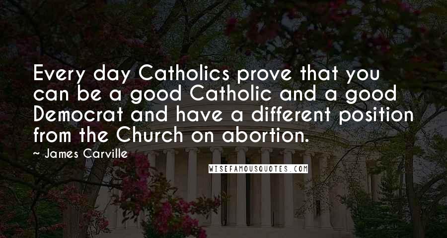 James Carville Quotes: Every day Catholics prove that you can be a good Catholic and a good Democrat and have a different position from the Church on abortion.