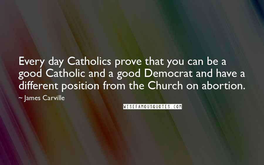 James Carville Quotes: Every day Catholics prove that you can be a good Catholic and a good Democrat and have a different position from the Church on abortion.