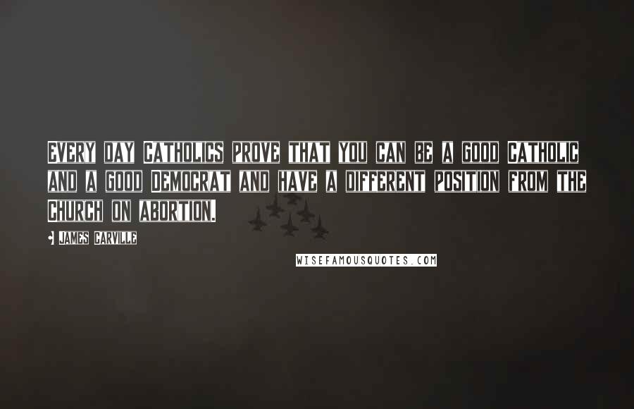 James Carville Quotes: Every day Catholics prove that you can be a good Catholic and a good Democrat and have a different position from the Church on abortion.
