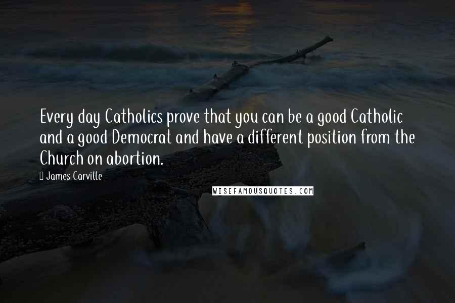 James Carville Quotes: Every day Catholics prove that you can be a good Catholic and a good Democrat and have a different position from the Church on abortion.