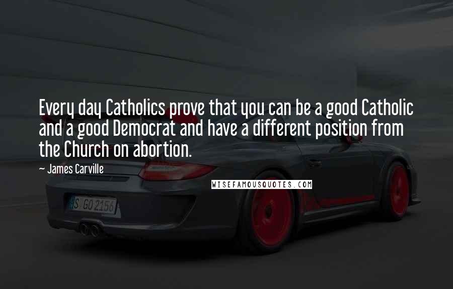 James Carville Quotes: Every day Catholics prove that you can be a good Catholic and a good Democrat and have a different position from the Church on abortion.