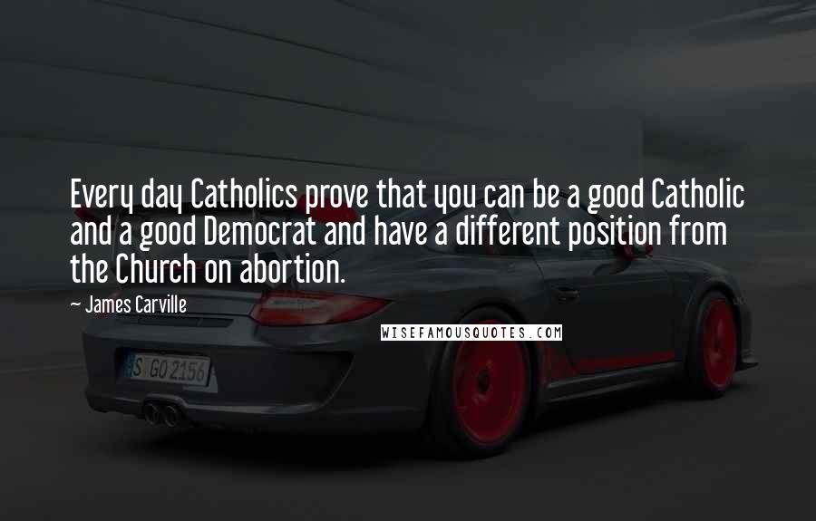 James Carville Quotes: Every day Catholics prove that you can be a good Catholic and a good Democrat and have a different position from the Church on abortion.