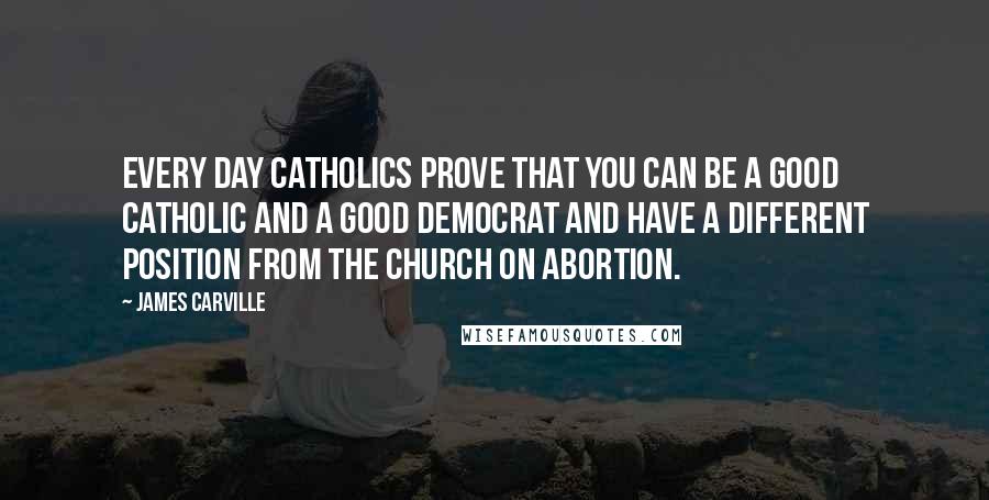 James Carville Quotes: Every day Catholics prove that you can be a good Catholic and a good Democrat and have a different position from the Church on abortion.