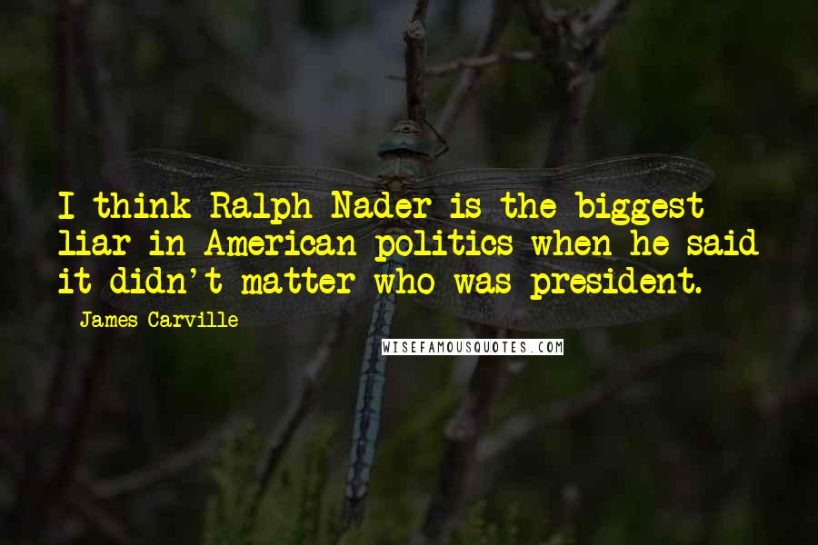 James Carville Quotes: I think Ralph Nader is the biggest liar in American politics when he said it didn't matter who was president.