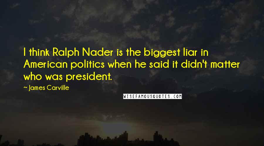 James Carville Quotes: I think Ralph Nader is the biggest liar in American politics when he said it didn't matter who was president.