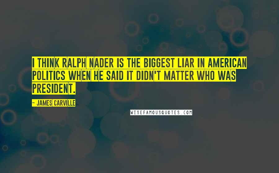 James Carville Quotes: I think Ralph Nader is the biggest liar in American politics when he said it didn't matter who was president.