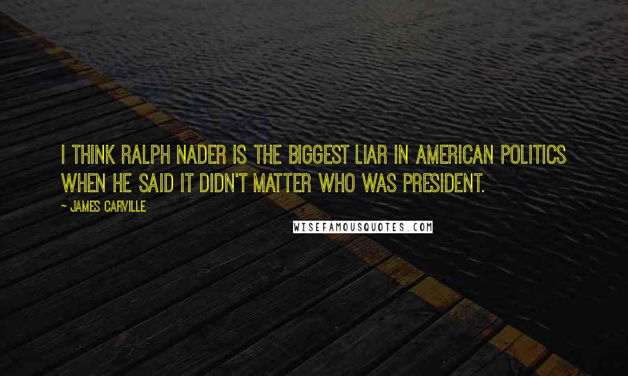 James Carville Quotes: I think Ralph Nader is the biggest liar in American politics when he said it didn't matter who was president.