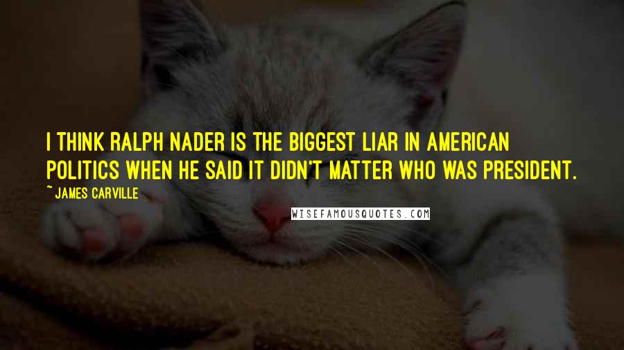 James Carville Quotes: I think Ralph Nader is the biggest liar in American politics when he said it didn't matter who was president.