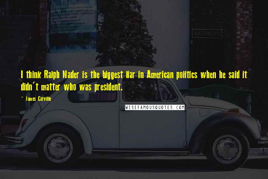 James Carville Quotes: I think Ralph Nader is the biggest liar in American politics when he said it didn't matter who was president.