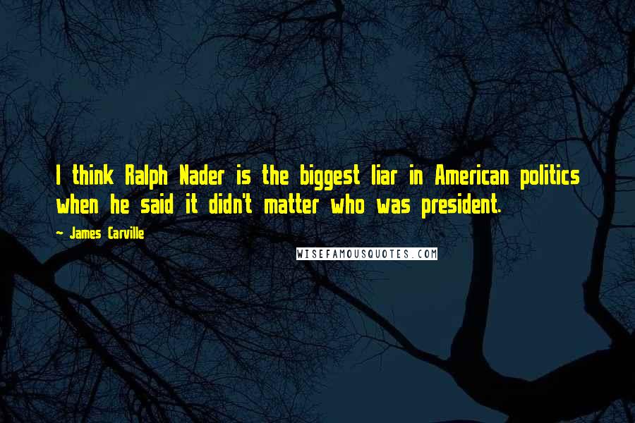 James Carville Quotes: I think Ralph Nader is the biggest liar in American politics when he said it didn't matter who was president.