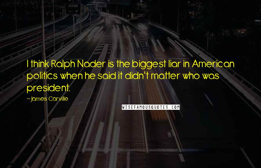 James Carville Quotes: I think Ralph Nader is the biggest liar in American politics when he said it didn't matter who was president.