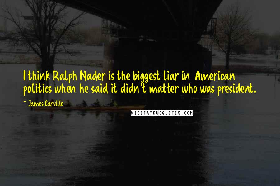 James Carville Quotes: I think Ralph Nader is the biggest liar in American politics when he said it didn't matter who was president.