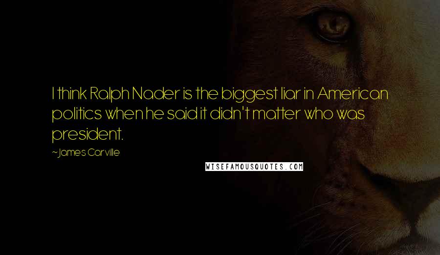 James Carville Quotes: I think Ralph Nader is the biggest liar in American politics when he said it didn't matter who was president.