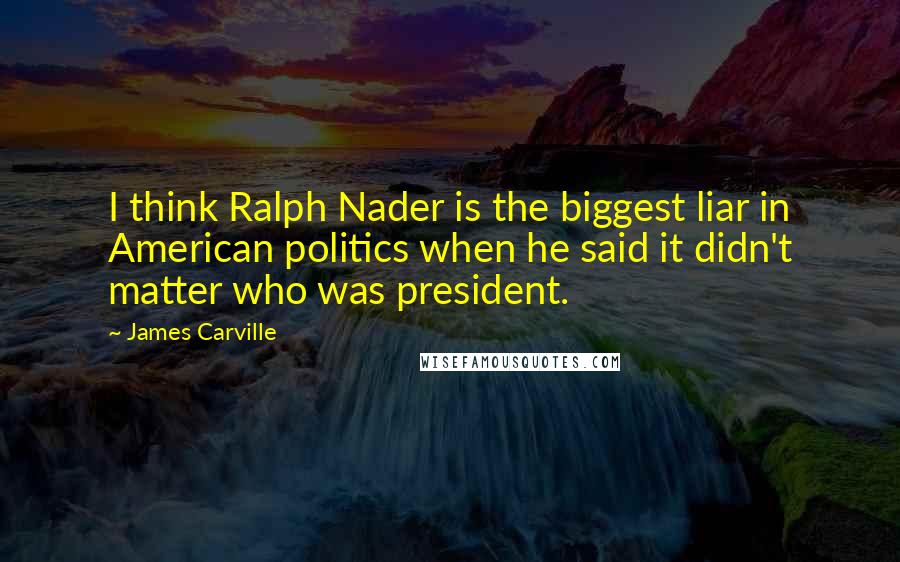 James Carville Quotes: I think Ralph Nader is the biggest liar in American politics when he said it didn't matter who was president.