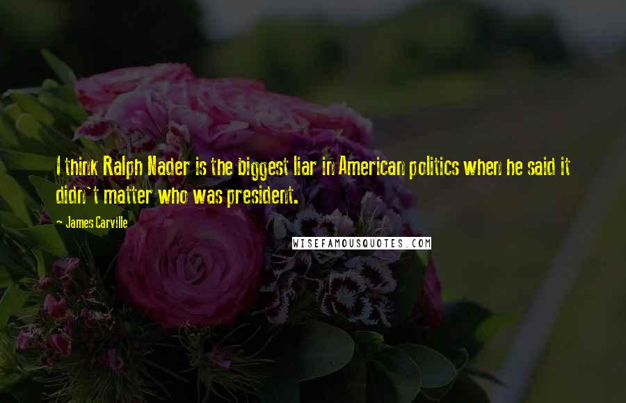 James Carville Quotes: I think Ralph Nader is the biggest liar in American politics when he said it didn't matter who was president.