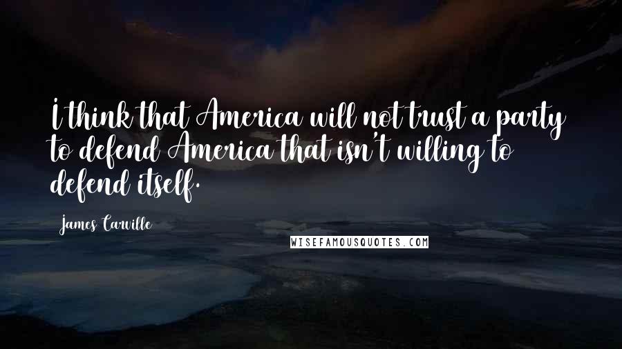 James Carville Quotes: I think that America will not trust a party to defend America that isn't willing to defend itself.