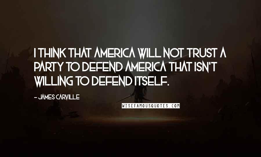 James Carville Quotes: I think that America will not trust a party to defend America that isn't willing to defend itself.