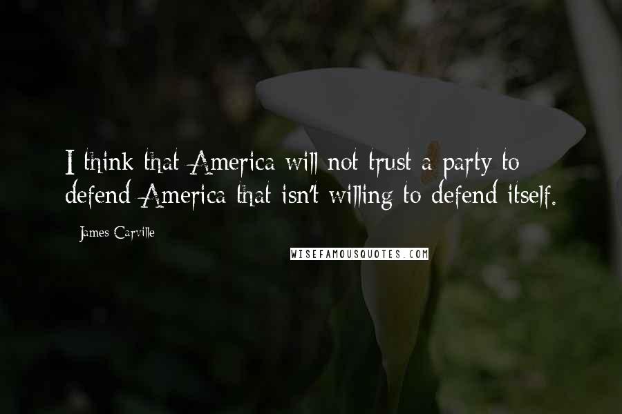 James Carville Quotes: I think that America will not trust a party to defend America that isn't willing to defend itself.