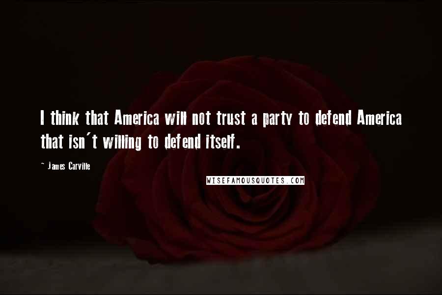 James Carville Quotes: I think that America will not trust a party to defend America that isn't willing to defend itself.