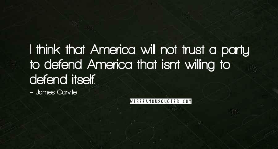 James Carville Quotes: I think that America will not trust a party to defend America that isn't willing to defend itself.