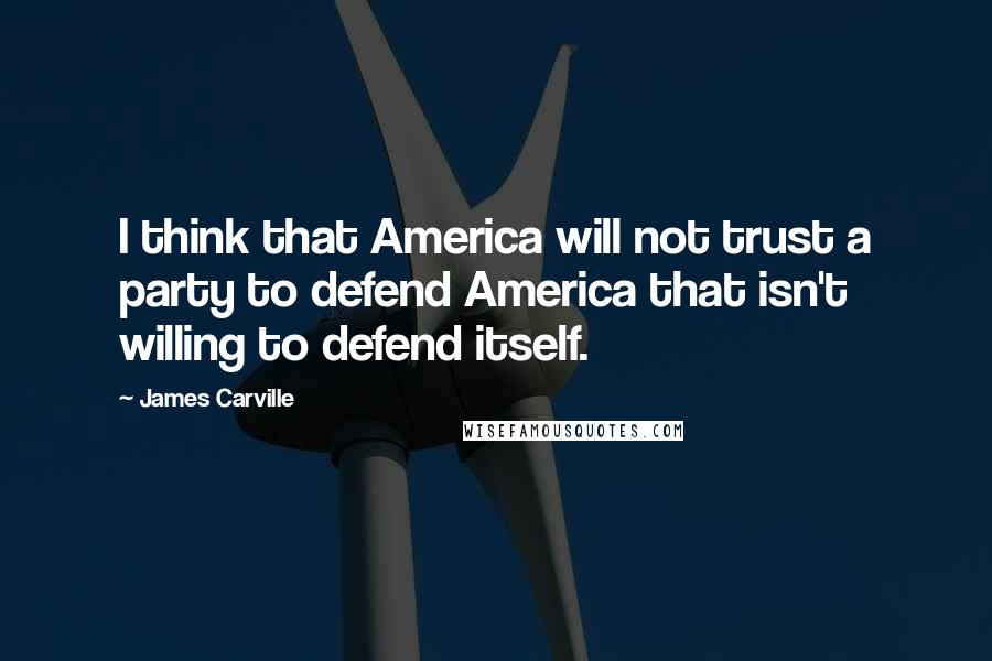 James Carville Quotes: I think that America will not trust a party to defend America that isn't willing to defend itself.